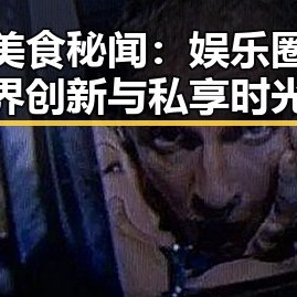 明星美食秘闻：娱乐圈的跨界创新与私享时光