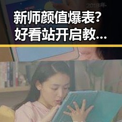 新师颜值爆表？好看站开启教育新篇章，网友纷纷点赞！
