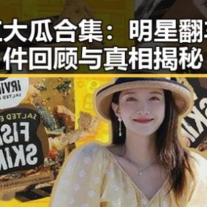 网红大瓜合集：明星翻车事件回顾与真相揭秘