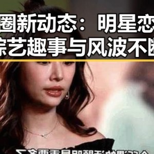 娱乐圈新动态：明星恋情、综艺趣事与风波不断