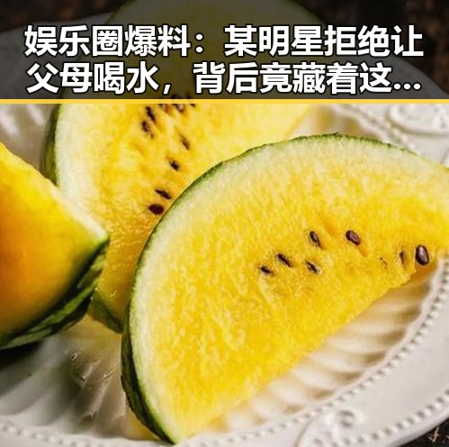 娱乐圈爆料：某明星拒绝让父母喝水，背后竟藏着这些秘密