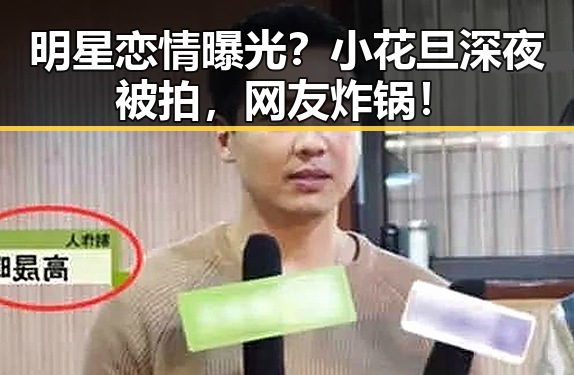 明星恋情曝光？小花旦深夜被拍，网友炸锅！