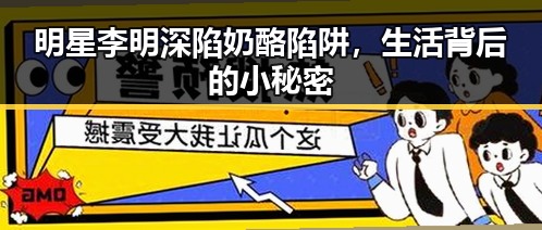 明星李明深陷奶酪陷阱，生活背后的小秘密