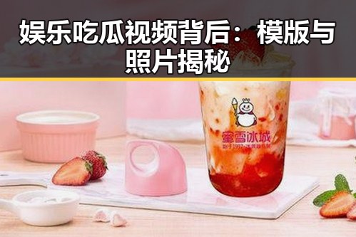 娱乐吃瓜视频背后：模版与照片揭秘