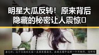 明星大瓜反转！原来背后隐藏的秘密让人震惊😲