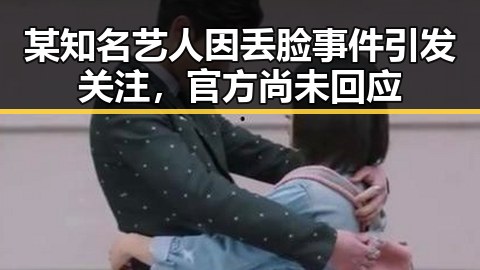 某知名艺人因丢脸事件引发关注，官方尚未回应