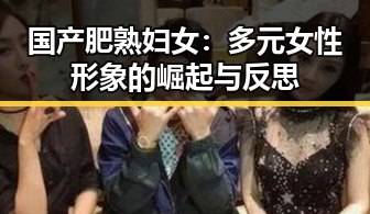 国产肥熟妇女：多元女性形象的崛起与反思