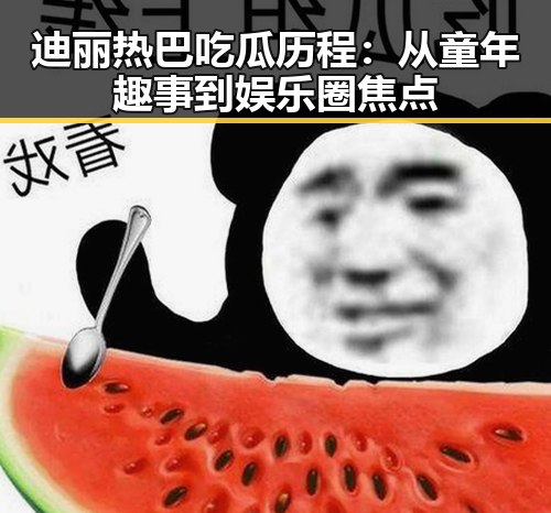 迪丽热巴吃瓜历程：从童年趣事到娱乐圈焦点