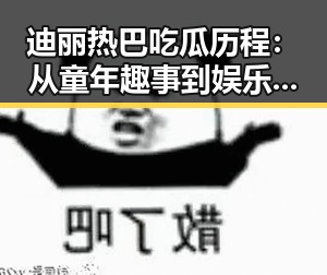 迪丽热巴吃瓜历程：从童年趣事到娱乐圈焦点