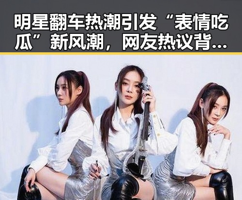 明星翻车热潮引发“表情吃瓜”新风潮，网友热议背后逻辑