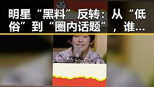 明星“黑料”反转：从“低俗”到“圈内话题”，谁在说真话？