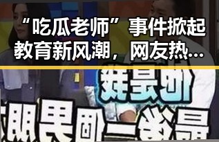 “吃瓜老师”事件掀起教育新风潮，网友热议背后真相