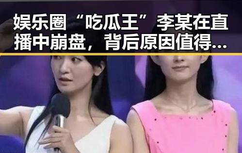 娱乐圈“吃瓜王”李某在直播中崩盘，背后原因值得深挖