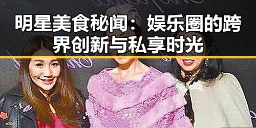 明星美食秘闻：娱乐圈的跨界创新与私享时光
