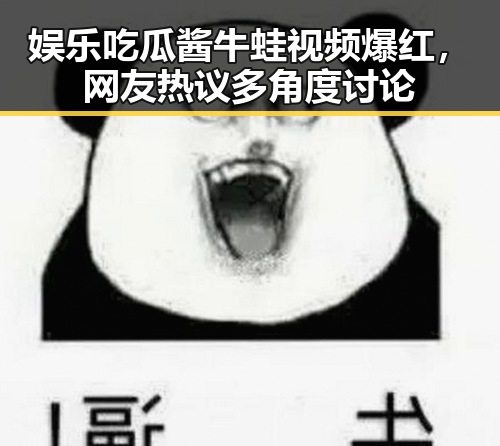 娱乐吃瓜酱牛蛙视频爆红，网友热议多角度讨论